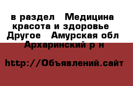  в раздел : Медицина, красота и здоровье » Другое . Амурская обл.,Архаринский р-н